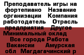 Преподаватель игры на фортепиано › Название организации ­ Компания-работодатель › Отрасль предприятия ­ Другое › Минимальный оклад ­ 1 - Все города Работа » Вакансии   . Амурская обл.,Магдагачинский р-н